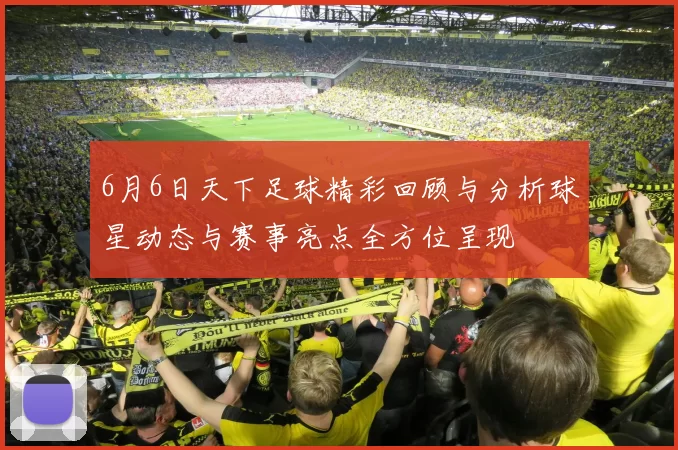 6月6日天下足球精彩回顾与分析球星动态与赛事亮点全方位呈现