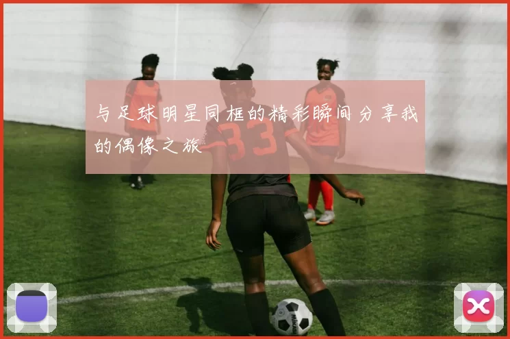 与足球明星同框的精彩瞬间分享我的偶像之旅
