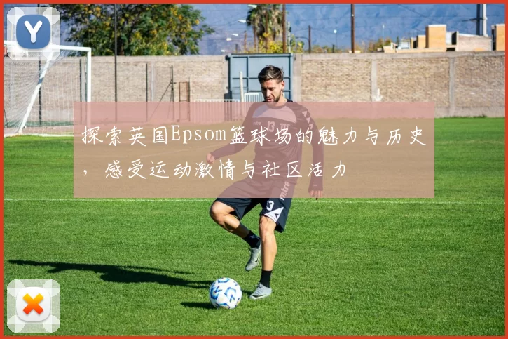探索英国Epsom篮球场的魅力与历史，感受运动激情与社区活力