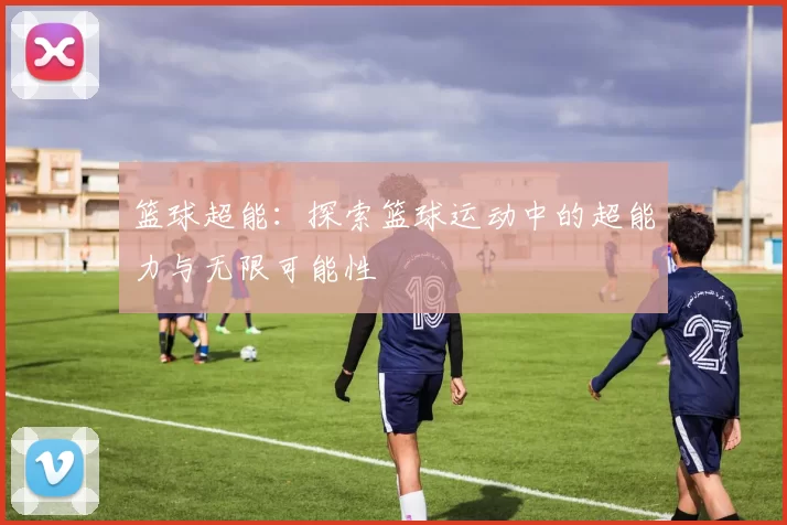 篮球超能：探索篮球运动中的超能力与无限可能性