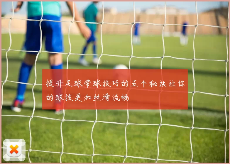 提升足球带球技巧的五个秘诀让你的球技更加丝滑流畅